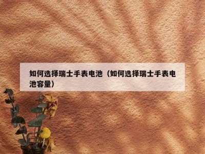 如何选择瑞士手表电池（如何选择瑞士手表电池容量）