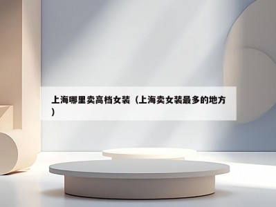 上海哪里卖高档女装（上海卖女装最多的地方）