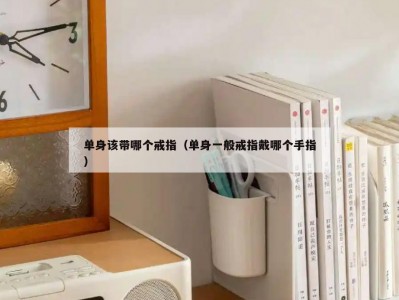单身该带哪个戒指（单身一般戒指戴哪个手指）