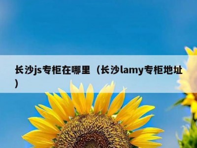 长沙js专柜在哪里（长沙lamy专柜地址）