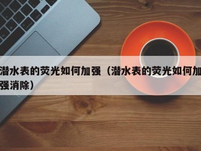 潜水表的荧光如何加强（潜水表的荧光如何加强消除）