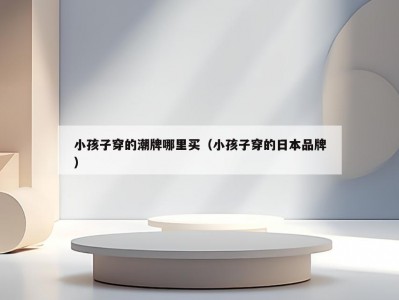 小孩子穿的潮牌哪里买（小孩子穿的日本品牌）