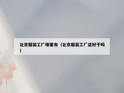 北京服装工厂哪里有（北京服装工厂店好干吗）