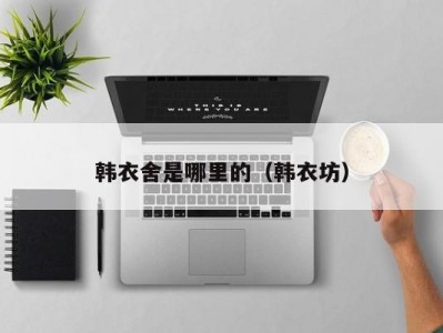 韩衣舍是哪里的（韩衣坊）