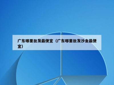广东哪里批发最便宜（广东哪里批发沙金最便宜）