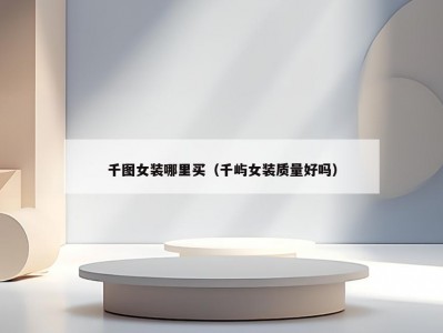 千图女装哪里买（千屿女装质量好吗）