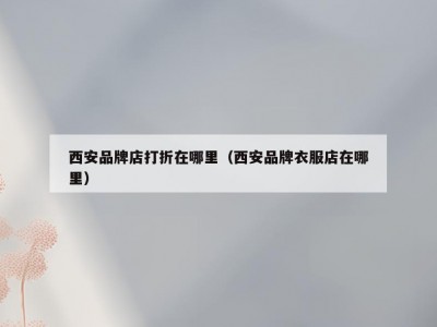 西安品牌店打折在哪里（西安品牌衣服店在哪里）