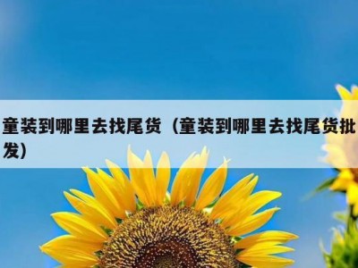 童装到哪里去找尾货（童装到哪里去找尾货批发）
