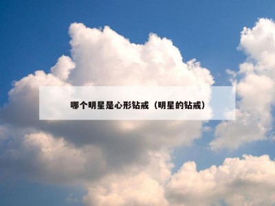 哪个明星是心形钻戒（明星的钻戒）