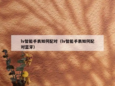 lv智能手表如何配对（lv智能手表如何配对蓝牙）