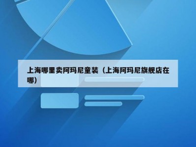 上海哪里卖阿玛尼童装（上海阿玛尼旗舰店在哪）