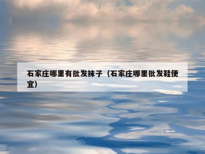 石家庄哪里有批发袜子（石家庄哪里批发鞋便宜）
