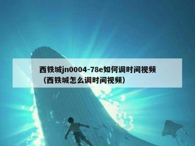 西铁城jn0004-78e如何调时间视频（西铁城怎么调时间视频）