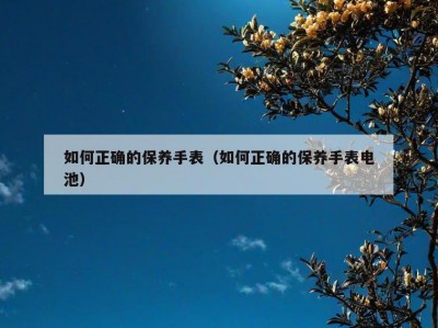 如何正确的保养手表（如何正确的保养手表电池）