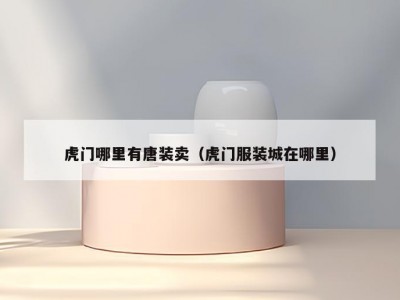 虎门哪里有唐装卖（虎门服装城在哪里）