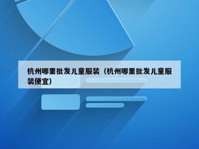 杭州哪里批发儿童服装（杭州哪里批发儿童服装便宜）