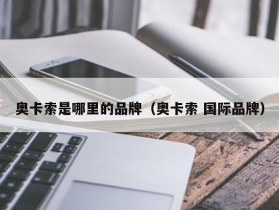 奥卡索是哪里的品牌（奥卡索 国际品牌）