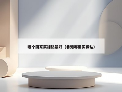 哪个国家买裸钻最好（香港哪里买裸钻）