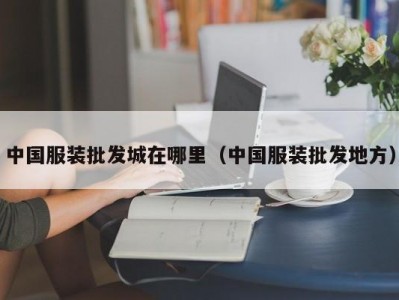 中国服装批发城在哪里（中国服装批发地方）