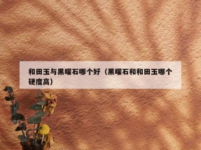 和田玉与黑曜石哪个好（黑曜石和和田玉哪个硬度高）