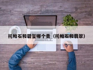 托帕石和碧玺哪个贵（托帕石和翡翠）