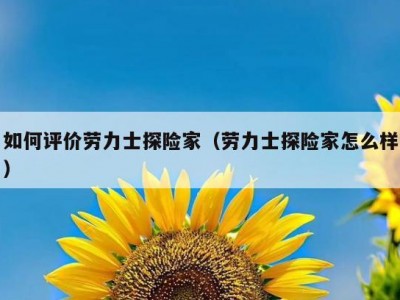 如何评价劳力士探险家（劳力士探险家怎么样）