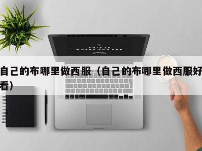 自己的布哪里做西服（自己的布哪里做西服好看）