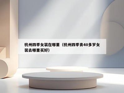 杭州四季女装在哪里（杭州四季青40多岁女装去哪里买好）
