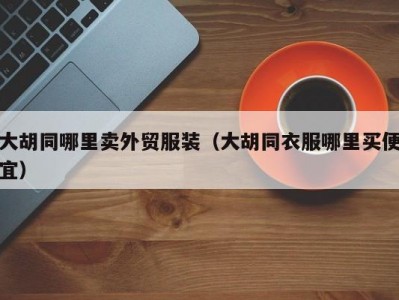 大胡同哪里卖外贸服装（大胡同衣服哪里买便宜）