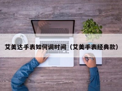 艾美达手表如何调时间（艾美手表经典款）