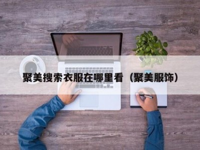 聚美搜索衣服在哪里看（聚美服饰）