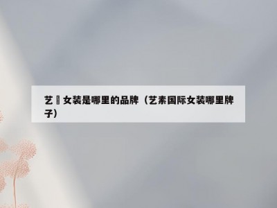 艺甦女装是哪里的品牌（艺素国际女装哪里牌子）