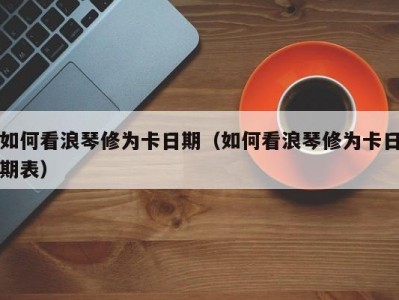 如何看浪琴修为卡日期（如何看浪琴修为卡日期表）