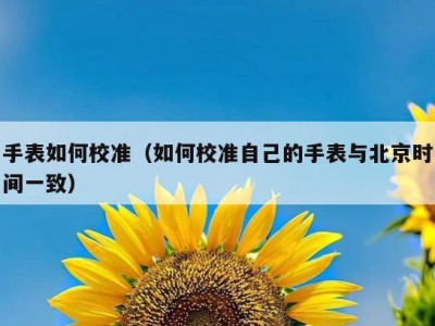 手表如何校准（如何校准自己的手表与北京时间一致）
