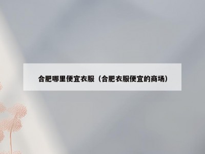 合肥哪里便宜衣服（合肥衣服便宜的商场）