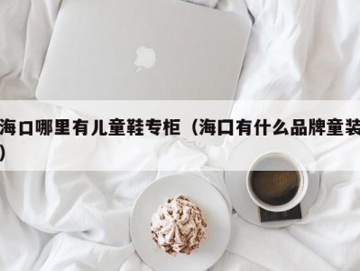 海口哪里有儿童鞋专柜（海囗有什么品牌童装）