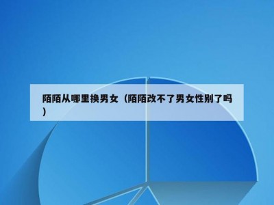 陌陌从哪里换男女（陌陌改不了男女性别了吗）