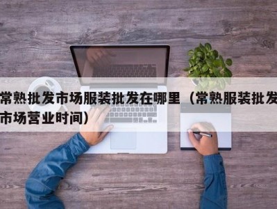 常熟批发市场服装批发在哪里（常熟服装批发市场营业时间）