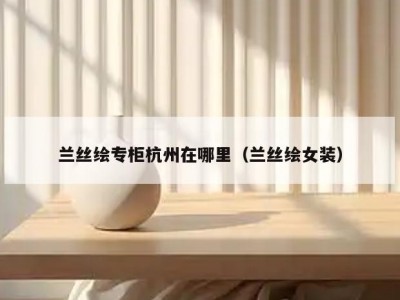 兰丝绘专柜杭州在哪里（兰丝绘女装）
