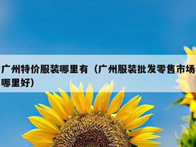 广州特价服装哪里有（广州服装批发零售市场哪里好）