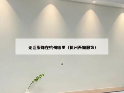 无涩服饰在杭州哪里（杭州吾姗服饰）