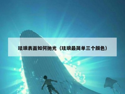 珐琅表面如何抛光（珐琅最简单三个颜色）