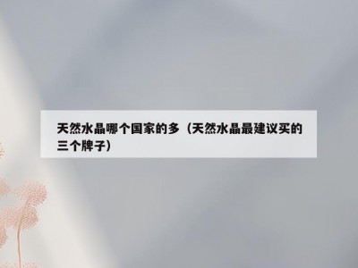 天然水晶哪个国家的多（天然水晶最建议买的三个牌子）