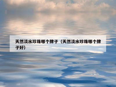 天然淡水珍珠哪个牌子（天然淡水珍珠哪个牌子好）