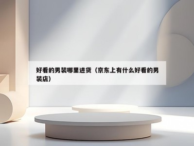 好看的男装哪里进货（京东上有什么好看的男装店）
