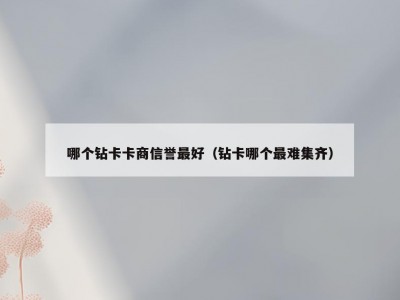 哪个钻卡卡商信誉最好（钻卡哪个最难集齐）
