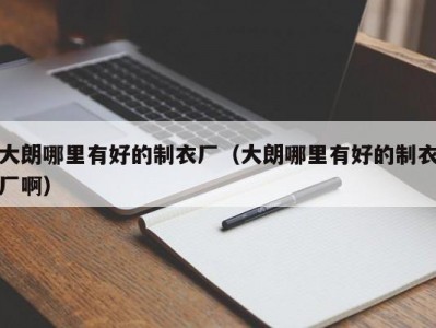 大朗哪里有好的制衣厂（大朗哪里有好的制衣厂啊）