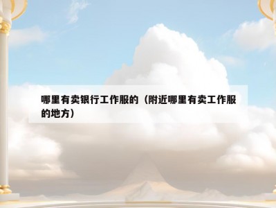 哪里有卖银行工作服的（附近哪里有卖工作服的地方）