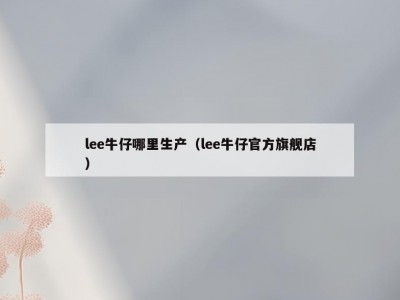 lee牛仔哪里生产（lee牛仔官方旗舰店）