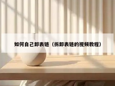 如何自己卸表链（拆卸表链的视频教程）